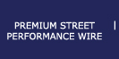 PREMIUM STREET PERFORMANCE WIRE